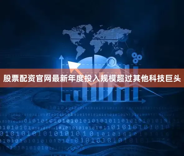 股票配资官网最新年度投入规模超过其他科技巨头