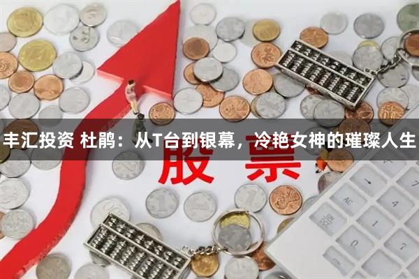 丰汇投资 杜鹃：从T台到银幕，冷艳女神的璀璨人生