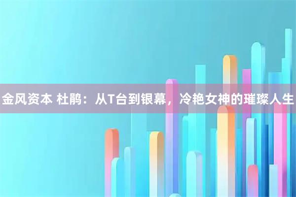 金风资本 杜鹃：从T台到银幕，冷艳女神的璀璨人生