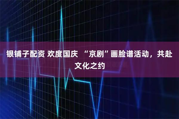 银铺子配资 欢度国庆  “京剧”画脸谱活动，共赴文化之约