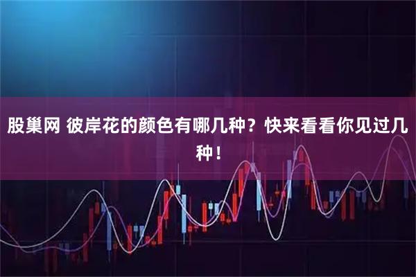 股巢网 彼岸花的颜色有哪几种？快来看看你见过几种！