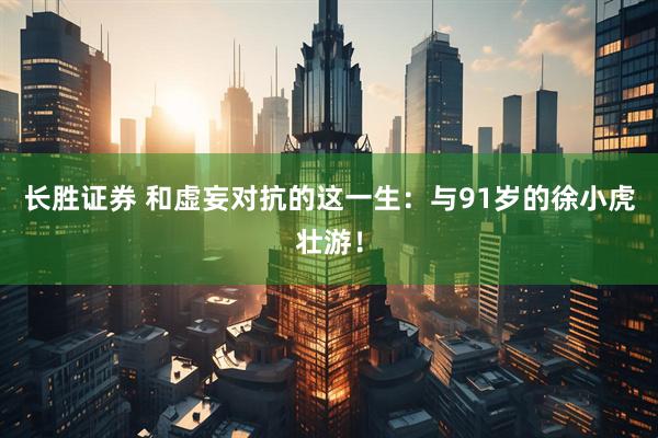 长胜证券 和虚妄对抗的这一生：与91岁的徐小虎壮游！