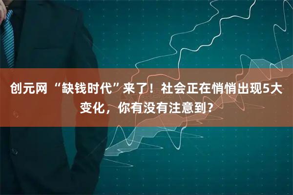 创元网 “缺钱时代”来了！社会正在悄悄出现5大变化，你有没有注意到？