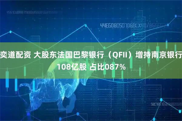 奕道配资 大股东法国巴黎银行（QFII）增持南京银行108亿股 占比087%