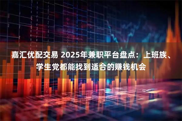 嘉汇优配交易 2025年兼职平台盘点：上班族、学生党都能找到适合的赚钱机会