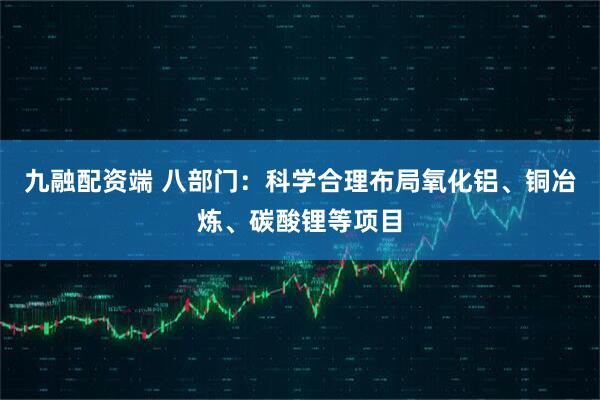 九融配资端 八部门：科学合理布局氧化铝、铜冶炼、碳酸锂等项目