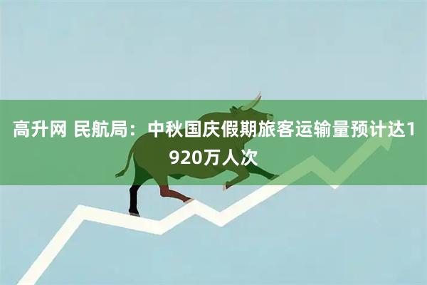 高升网 民航局：中秋国庆假期旅客运输量预计达1920万人次