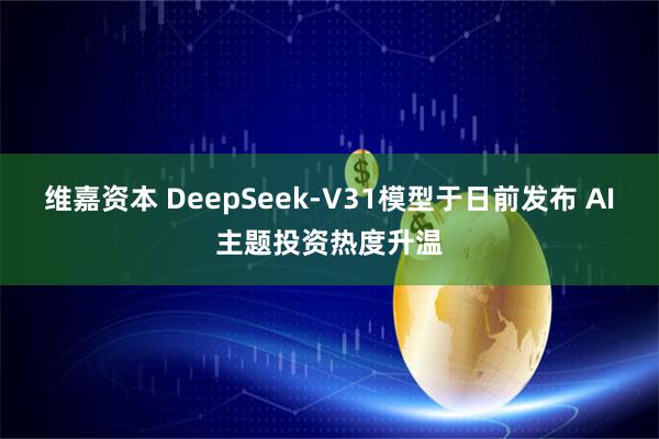 维嘉资本 DeepSeek-V31模型于日前发布 AI主题投资热度升温