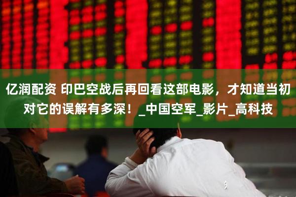 亿润配资 印巴空战后再回看这部电影，才知道当初对它的误解有多深！_中国空军_影片_高科技