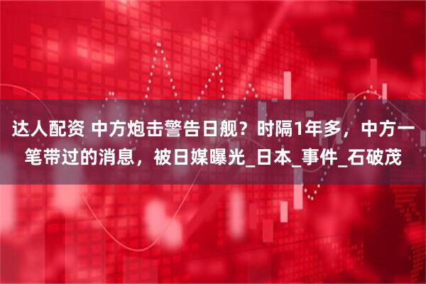 达人配资 中方炮击警告日舰?时隔1年多,中方一笔带过的消息,被日媒曝光_日本_事件_石破茂