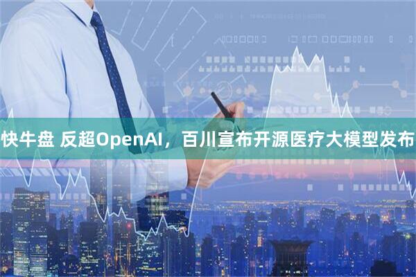 快牛盘 反超OpenAI，百川宣布开源医疗大模型发布