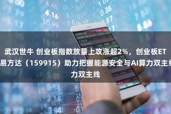武汉世牛 创业板指数放量上攻涨超2%,创业板ETF易方达(159915)助力把握能源安全与AI算力双主线