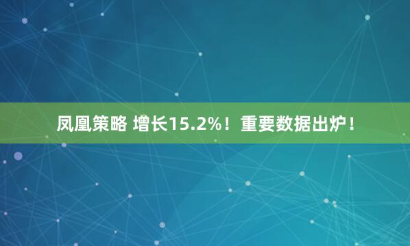 凤凰策略 增长15.2%！重要数据出炉！