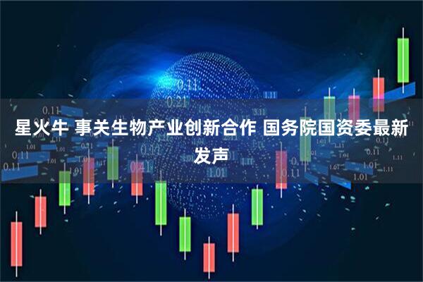 星火牛 事关生物产业创新合作 国务院国资委最新发声