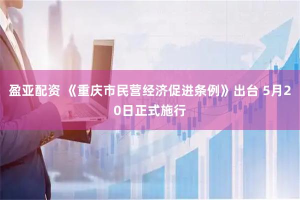 盈亚配资 《重庆市民营经济促进条例》出台 5月20日正式施行