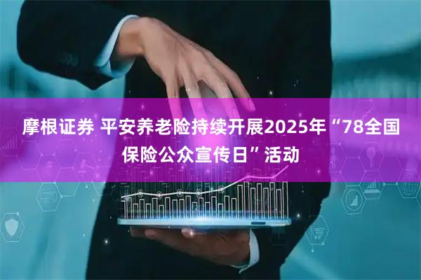 摩根证券 平安养老险持续开展2025年“78全国保险公众宣传日”活动