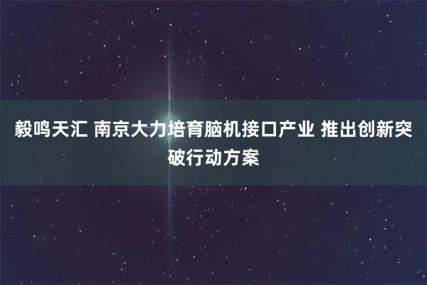 毅鸣天汇 南京大力培育脑机接口产业 推出创新突破行动方案