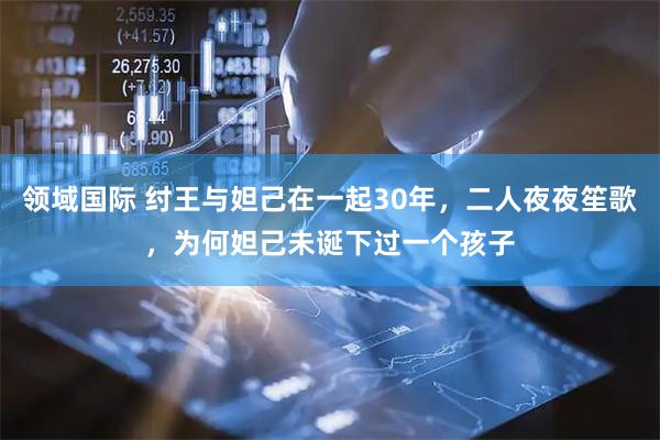 领域国际 纣王与妲己在一起30年，二人夜夜笙歌，为何妲己未诞下过一个孩子