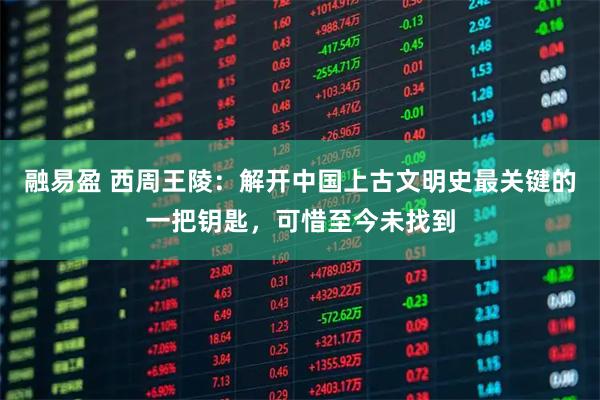 融易盈 西周王陵：解开中国上古文明史最关键的一把钥匙，可惜至今未找到