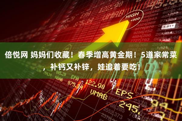 倍悦网 妈妈们收藏！春季增高黄金期！5道家常菜，补钙又补锌，娃追着要吃！