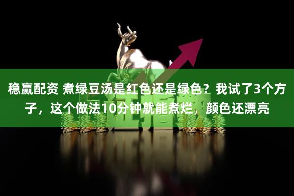 稳赢配资 煮绿豆汤是红色还是绿色？我试了3个方子，这个做法10分钟就能煮烂，颜色还漂亮