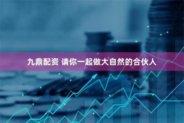 九鼎配资 请你一起做大自然的合伙人