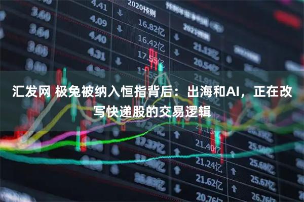 汇发网 极兔被纳入恒指背后：出海和AI，正在改写快递股的交易逻辑