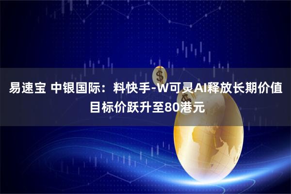 易速宝 中银国际：料快手-W可灵AI释放长期价值 目标价跃升至80港元