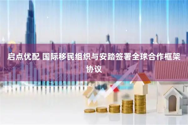 启点优配 国际移民组织与安踏签署全球合作框架协议