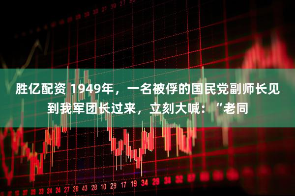 胜亿配资 1949年，一名被俘的国民党副师长见到我军团长过来，立刻大喊：“老同