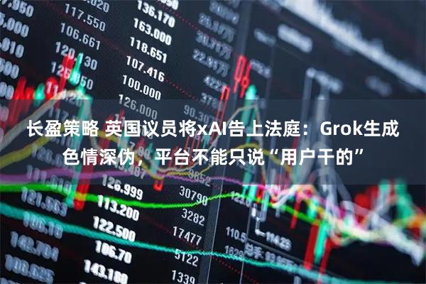 长盈策略 英国议员将xAI告上法庭：Grok生成色情深伪，平台不能只说“用户干的”