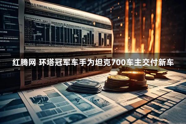 红腾网 环塔冠军车手为坦克700车主交付新车