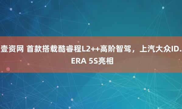 壹资网 首款搭载酷睿程L2++高阶智驾，上汽大众ID. ERA 5S亮相