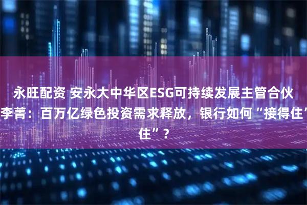 永旺配资 安永大中华区ESG可持续发展主管合伙人李菁：百万亿绿色投资需求释放，银行如何“接得住”？