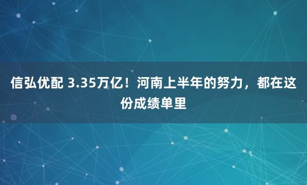 信弘优配 3.35万亿！河南上半年的努力，都在这份成绩单里