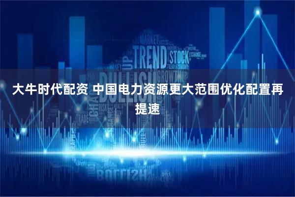 大牛时代配资 中国电力资源更大范围优化配置再提速