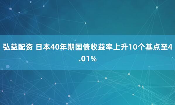 弘益配资 日本40年期国债收益率上升10个基点至4.01%