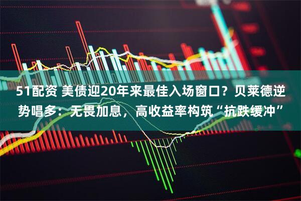 51配资 美债迎20年来最佳入场窗口？贝莱德逆势唱多：无畏加息，高收益率构筑“抗跌缓冲”