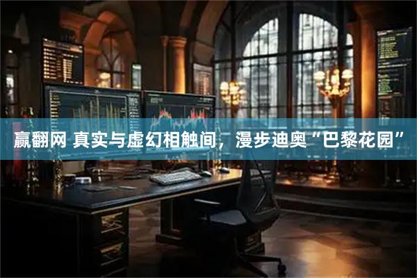 赢翻网 真实与虚幻相触间，漫步迪奥“巴黎花园”